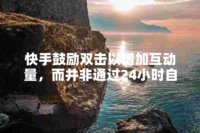 快手鼓励双击以增加互动量，而并非通过24小时自助免费下单平台来实现。