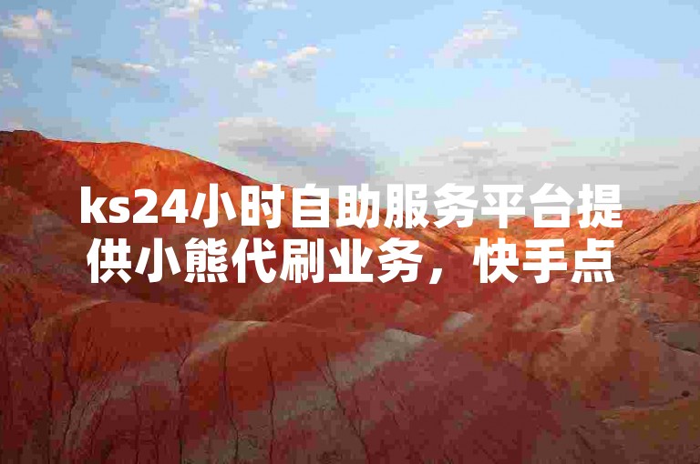 ks24小时自助服务平台提供小熊代刷业务，快手点赞仅需1元即可获得1000个赞。