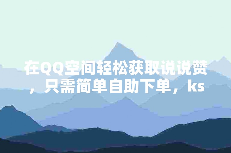 在QQ空间轻松获取说说赞，只需简单自助下单，ks点赞服务让社交互动更便捷。