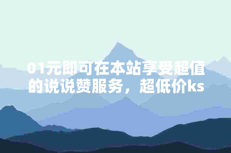 01元即可在本站享受超值的说说赞服务，超低价ks业务自助下单等你来体验。
