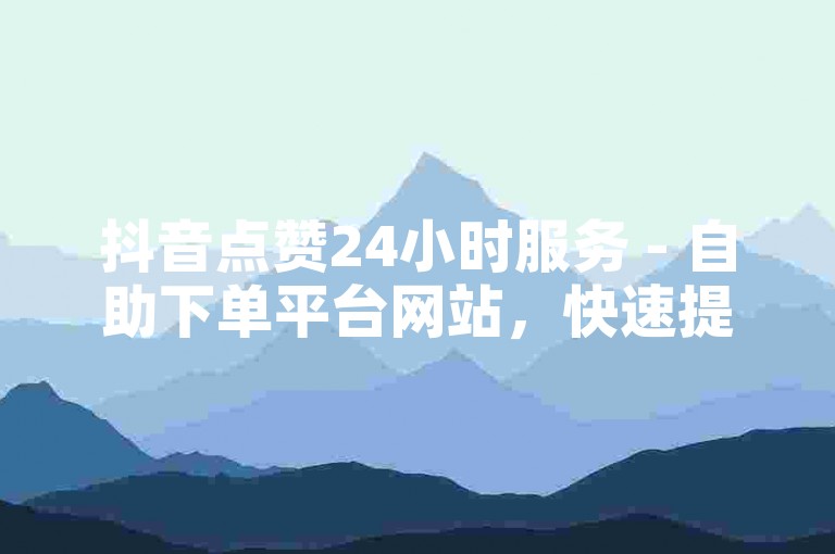 抖音点赞24小时服务 - 自助下单平台网站，快速提升视频热度。