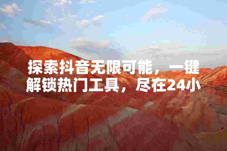 探索抖音无限可能，一键解锁热门工具，尽在24小时不打烊的自助下单平台，让每一份热爱都能在数字世界里燃起熊熊烈火！