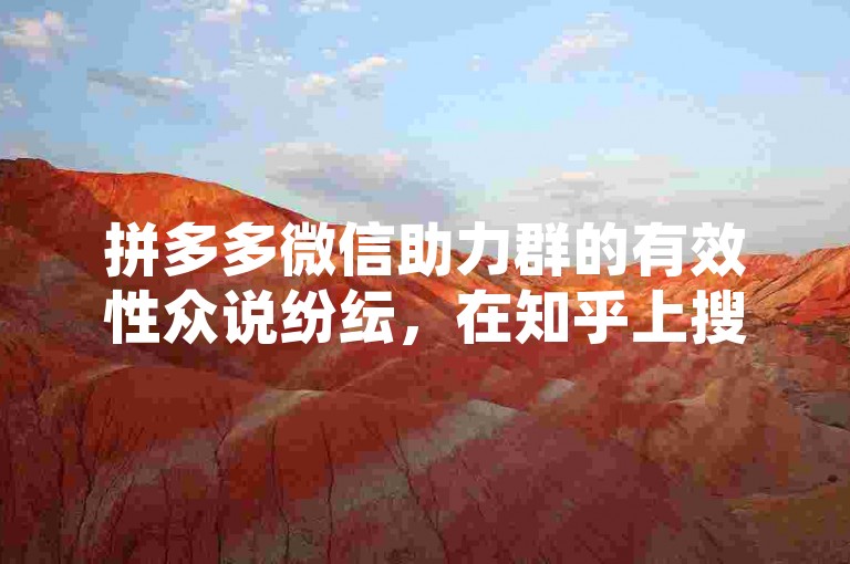 拼多多微信助力群的有效性众说纷纭，在知乎上搜索相关讨论时，需仔细甄别不同观点和经验分享以形成自己的判断。