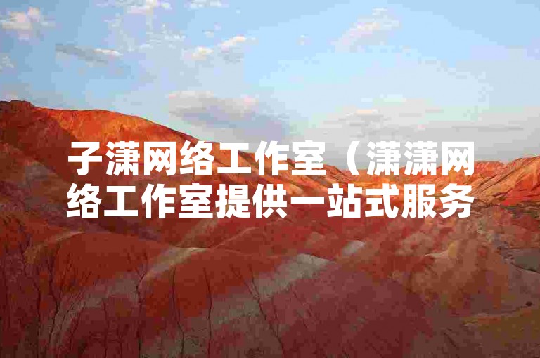 子潇网络工作室（潇潇网络工作室提供一站式服务，助力品牌腾飞）