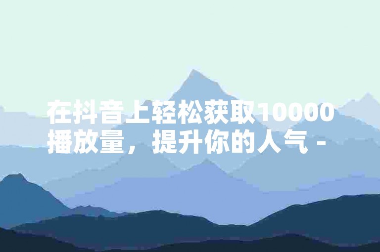 在抖音上轻松获取10000播放量，提升你的人气 - 使用ks免费一键查看权限，快速了解快手业务卡盟网站的最新动态。