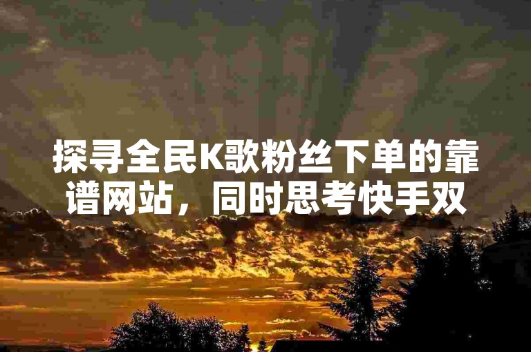 探寻全民K歌粉丝下单的靠谱网站，同时思考快手双击66是否暗藏赚钱玄机。