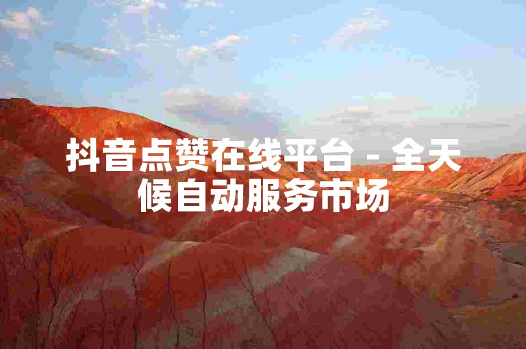 抖音点赞在线平台 - 全天候自动服务市场