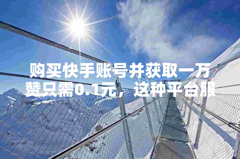 购买快手账号并获取一万赞只需0.1元，这种平台服务真是价格低廉。