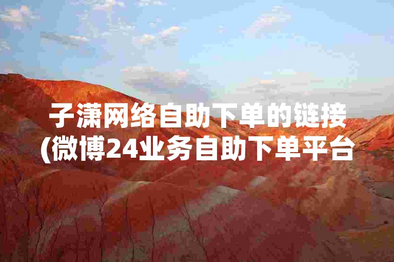 子潇网络自助下单的链接(微博24业务自助下单平台)是一个便捷的在线服务平台。