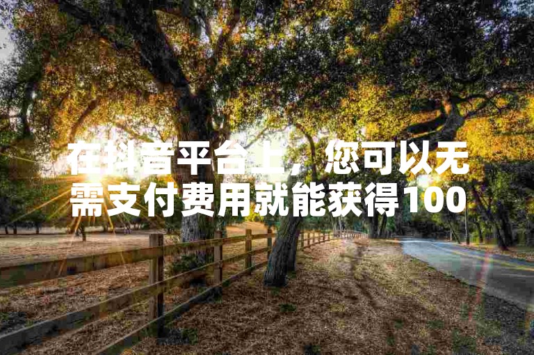 在抖音平台上，您可以无需支付费用就能获得1000次的视频播放量。