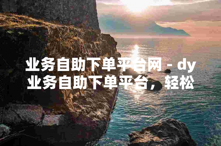 业务自助下单平台网 - dy业务自助下单平台，轻松获得10个赞。