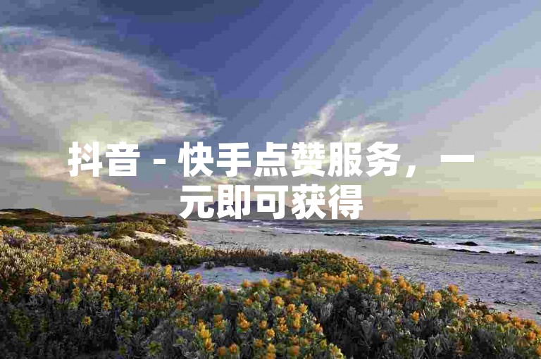 抖音 - 快手点赞服务，一元即可获得500个赞。