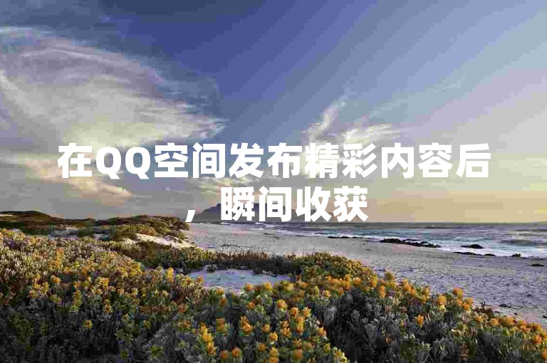 在QQ空间发布精彩内容后，瞬间收获50个点赞，仿佛是虚拟世界中的一股暖流，温暖着你的心房。