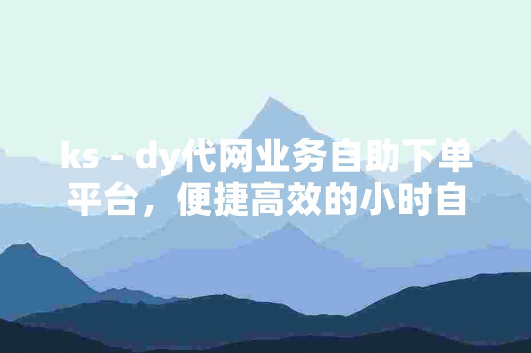 ks - dy代网业务自助下单平台，便捷高效的小时自助业务服务。