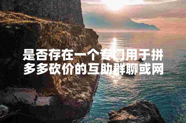 是否存在一个专门用于拼多多砍价的互助群聊或网站呢？