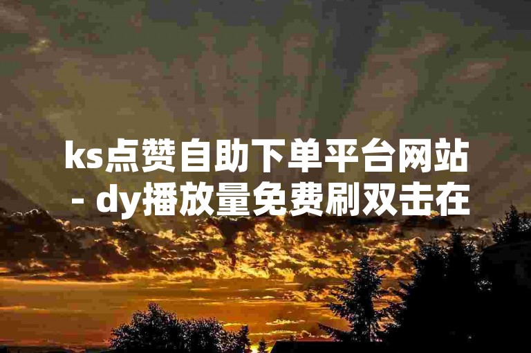 ks点赞自助下单平台网站 - dy播放量免费刷双击在线真人