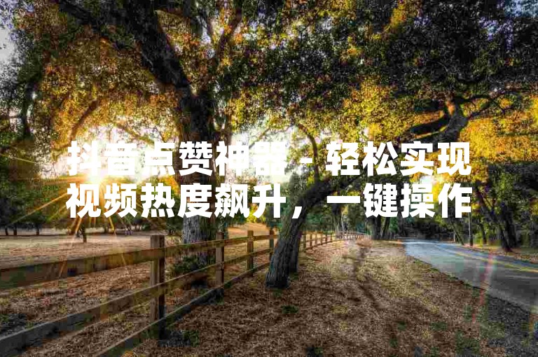 抖音点赞神器 - 轻松实现视频热度飙升，一键操作快速涨赞。