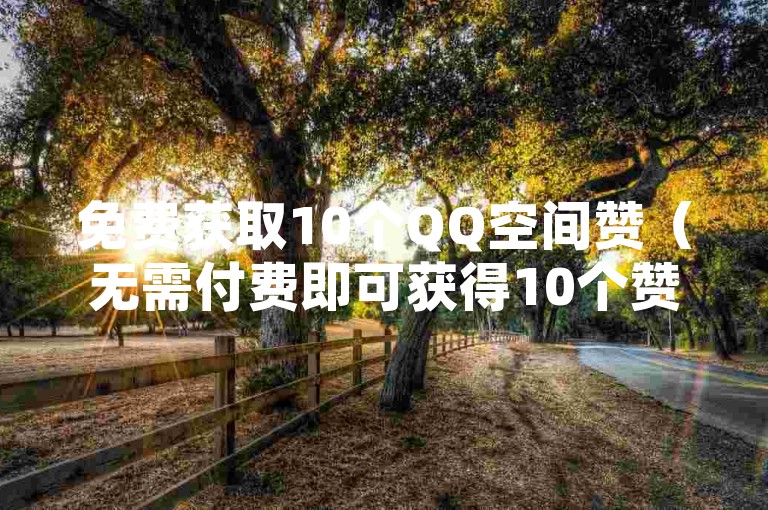 免费获取10个QQ空间赞（无需付费即可获得10个赞，快速提升你的QQ空间人气）。