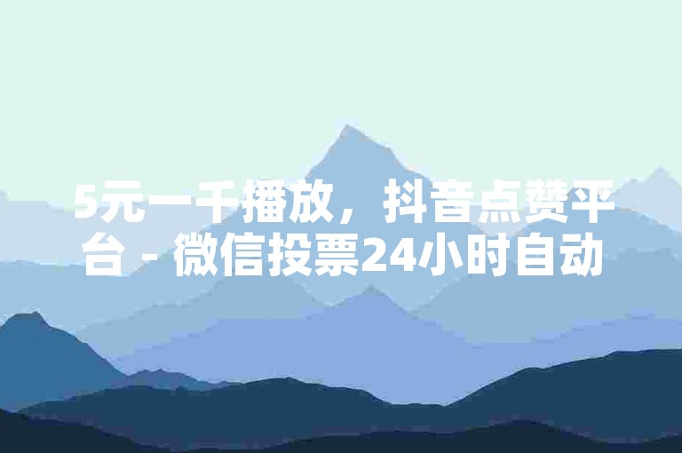 5元一千播放，抖音点赞平台 - 微信投票24小时自动免费领取工具 - 轻松增涨浏览量的神器