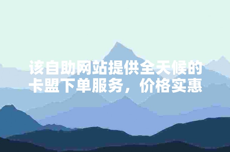 该自助网站提供全天候的卡盟下单服务，价格实惠。