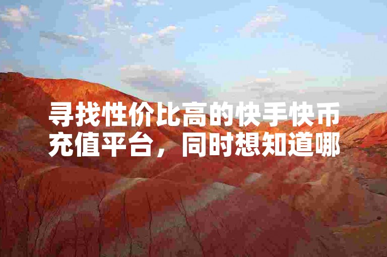 寻找性价比高的快手快币充值平台，同时想知道哪里可以买到价格实惠的抖音账号。