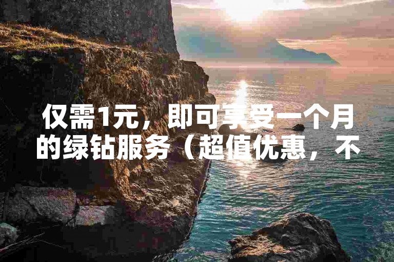 仅需1元，即可享受一个月的绿钻服务（超值优惠，不容错过！）
