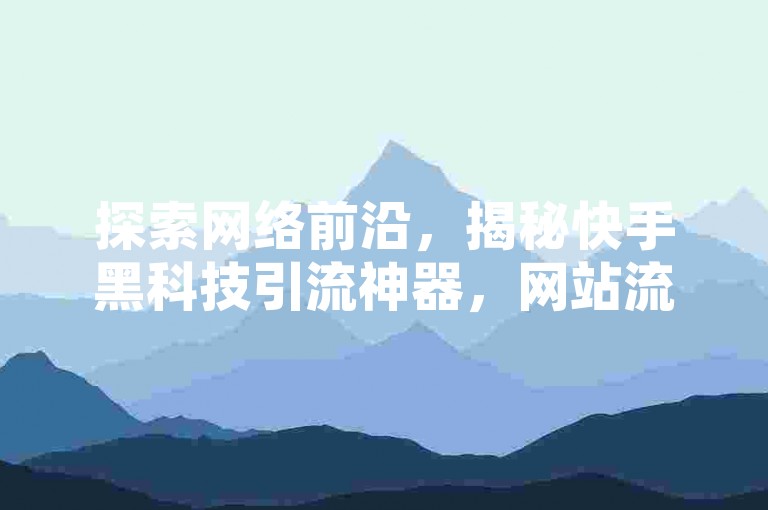 探索网络前沿，揭秘快手黑科技引流神器，网站流量飙升的秘密武器！2025必备技能。
