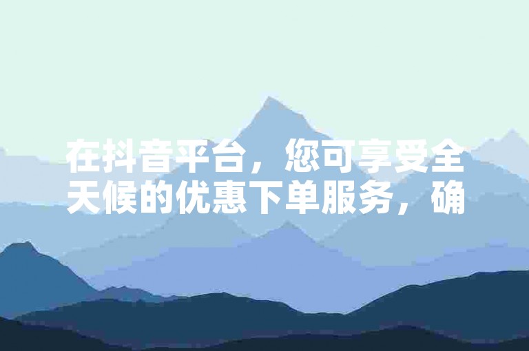 在抖音平台，您可享受全天候的优惠下单服务，确保以最低价格获得直播业务体验。