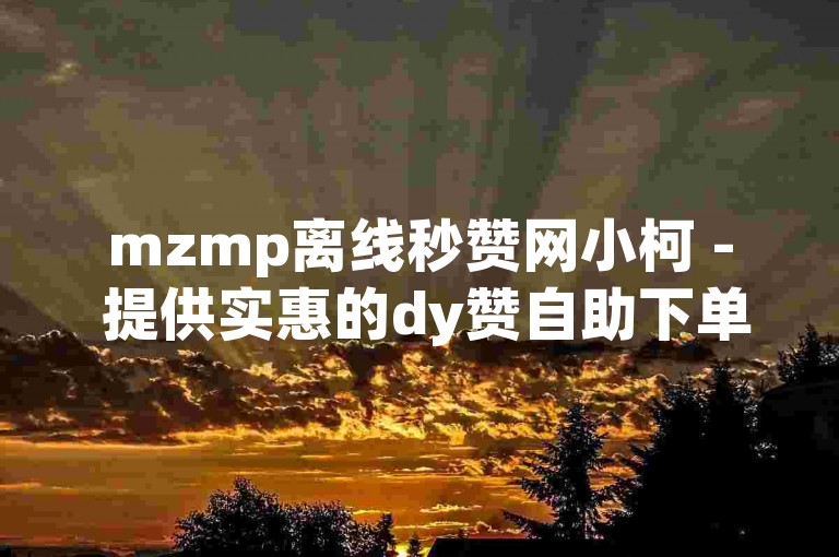 mzmp离线秒赞网小柯 - 提供实惠的dy赞自助下单服务。