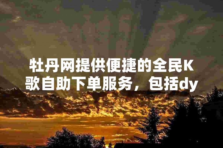 牡丹网提供便捷的全民K歌自助下单服务，包括dy业务代刷在内的五十项低价服务供您选择。
