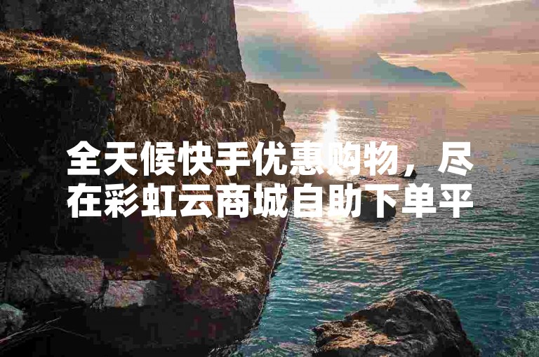 全天候快手优惠购物，尽在彩虹云商城自助下单平台。