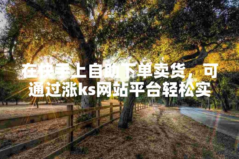 在快手上自助下单卖货，可通过涨ks网站平台轻松实现。