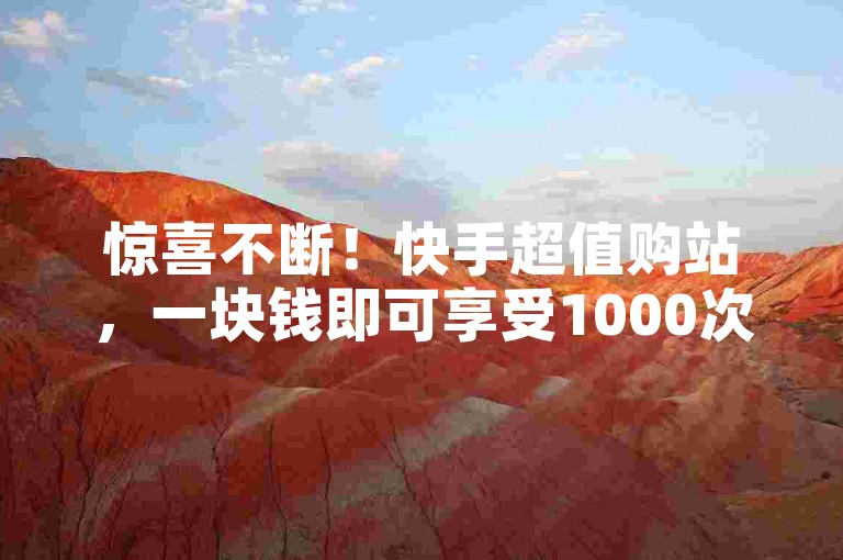 惊喜不断！快手超值购站，一块钱即可享受1000次流量助推效果。