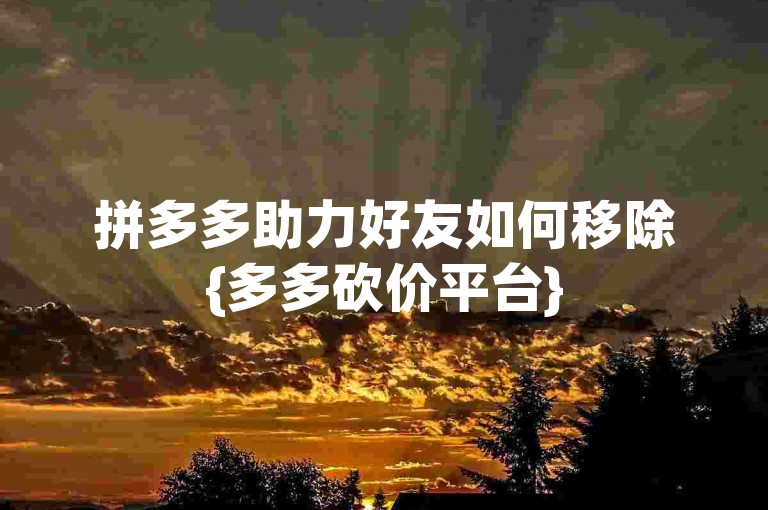 拼多多助力好友如何移除{多多砍价平台}