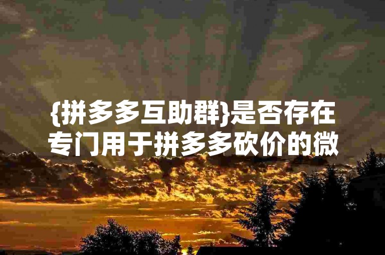 {拼多多互助群}是否存在专门用于拼多多砍价的微信群呢？