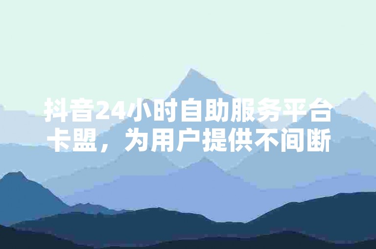 抖音24小时自助服务平台卡盟，为用户提供不间断的便捷服务体验。