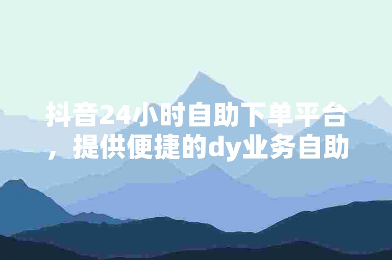 抖音24小时自助下单平台，提供便捷的dy业务自助服务。