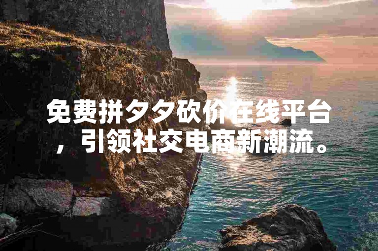 免费拼夕夕砍价在线平台，引领社交电商新潮流。