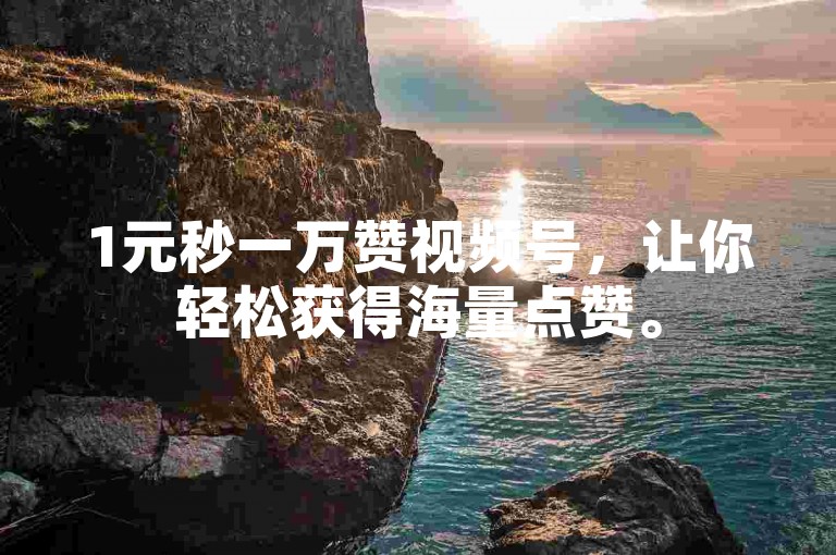 1元秒一万赞视频号，让你轻松获得海量点赞。