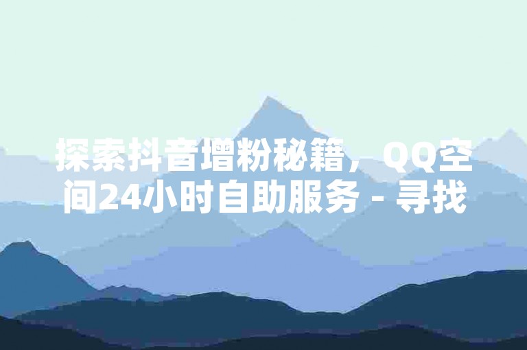 探索抖音增粉秘籍，QQ空间24小时自助服务 - 寻找快手业务最优惠平台 - 快手互动助力平台，小额投入也能大放异彩！