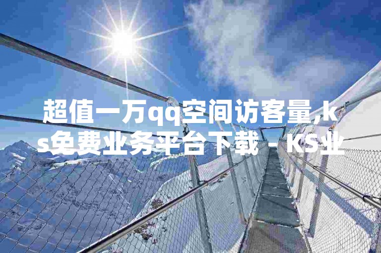 超值一万qq空间访客量,ks免费业务平台下载 - KS业务下载平台 - 快手业务24小时在线下单微信支付震撼爆料
