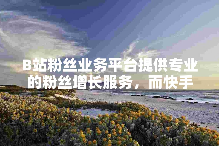 B站粉丝业务平台提供专业的粉丝增长服务，而快手黑科技下载破解则涉及非法技术手段。