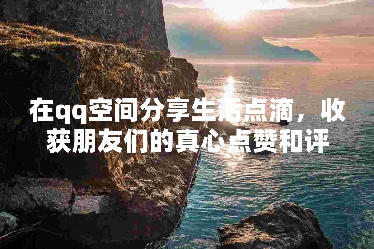 在qq空间分享生活点滴，收获朋友们的真心点赞和评论，是日常互动的小确幸。
