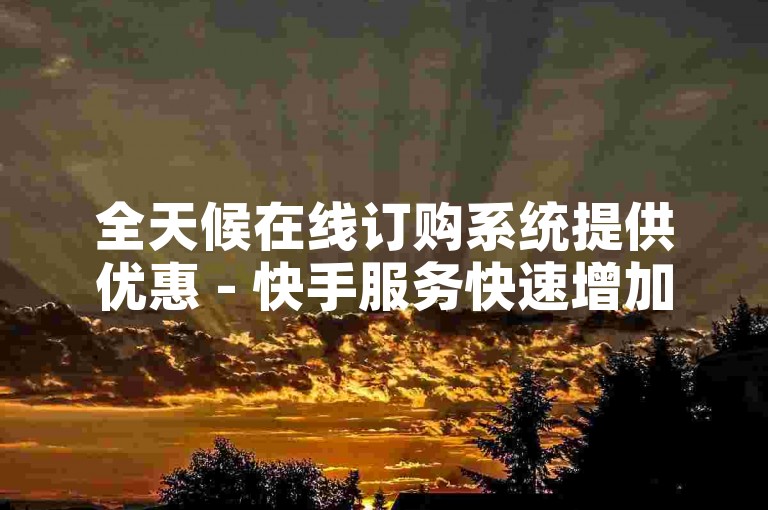 全天候在线订购系统提供优惠 - 快手服务快速增加粉丝