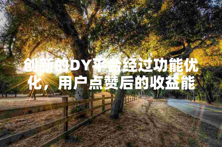 创新的DY平台经过功能优化，用户点赞后的收益能够即刻入账。