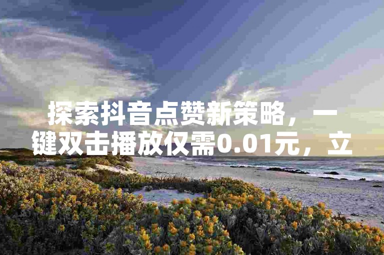 探索抖音点赞新策略，一键双击播放仅需0.01元，立即参与大地房产马山肥装修活动，同时快手点赞搭建服务上线，更有QQ绿钻免费领取网址及抖音点赞充值秒到账优惠等你来享。