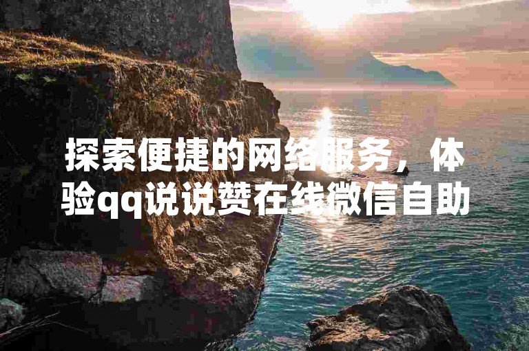 探索便捷的网络服务，体验qq说说赞在线微信自助下单的高效与快捷。