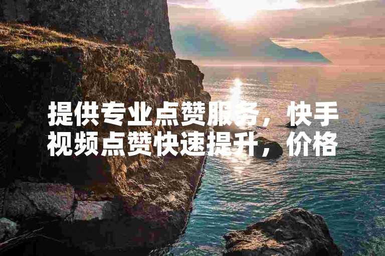 提供专业点赞服务，快手视频点赞快速提升，价格优惠。