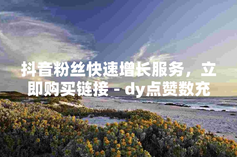 抖音粉丝快速增长服务，立即购买链接 - dy点赞数充值即时生效 - 快手超值全天候自助下单系统强势登场！