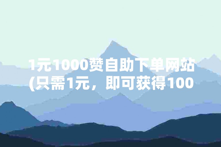 1元1000赞自助下单网站(只需1元，即可获得1000赞)